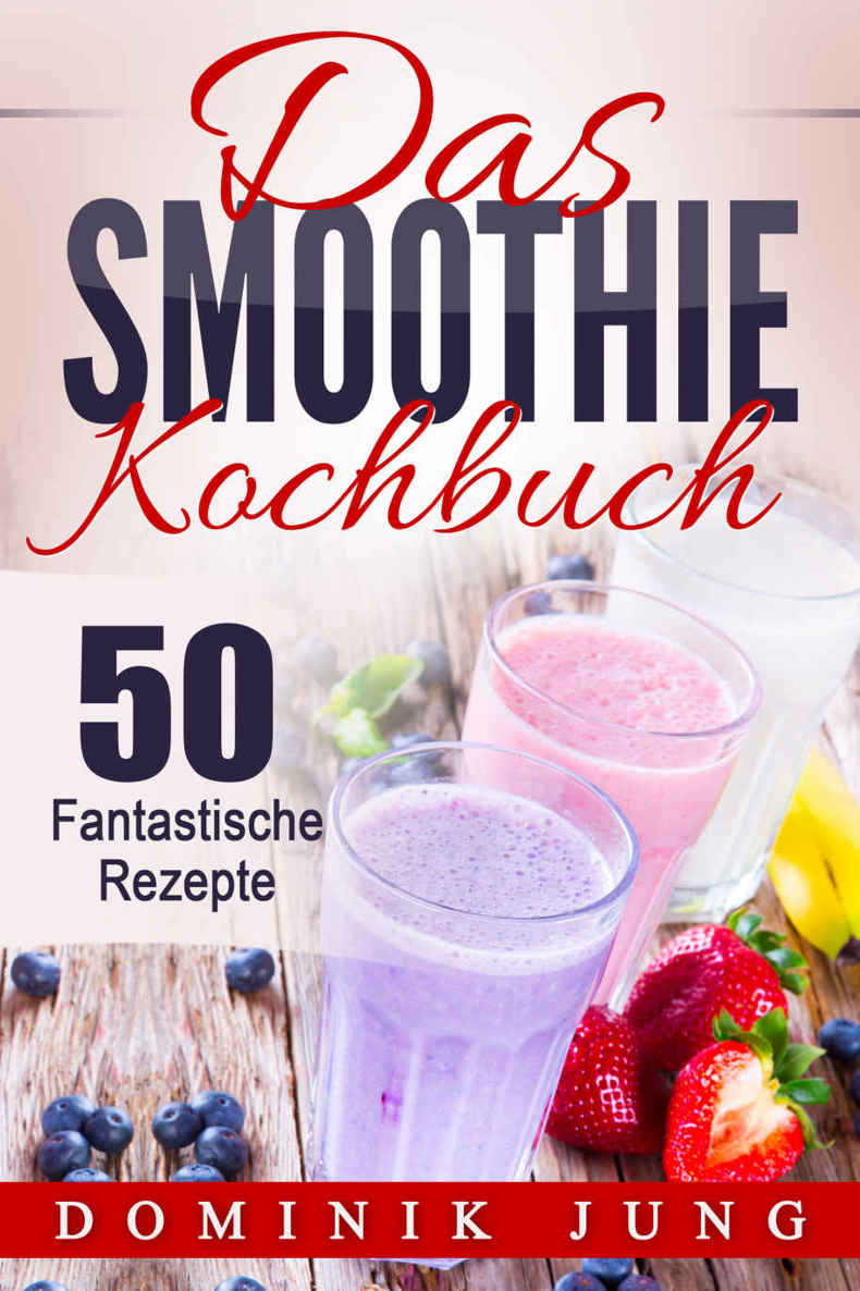 Smoothies: Das Smoothie Kochbuch - 50 fantastische Rezepte (Smoothies, Abnehmen, Kochbuch, Sommer, Rezepte, gesund, einfach)