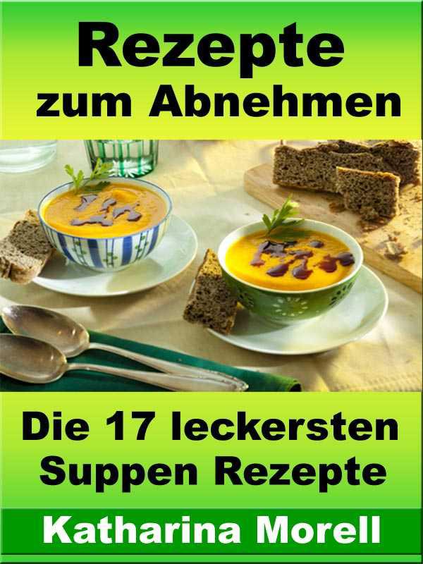Rezepte zum Abnehmen - Die 17 leckersten Suppen Rezepte mit denen man in einer Woche 4 kg abnehmen kann - Mit gesunder Ernährung überschüssiges Fett verbrennen