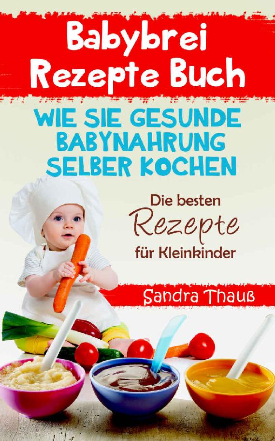 Babybrei Rezepte Buch: Wie Sie gesunde Babynahrung selber kochen die besten Rezepte Kleinkinder. (German Edition)