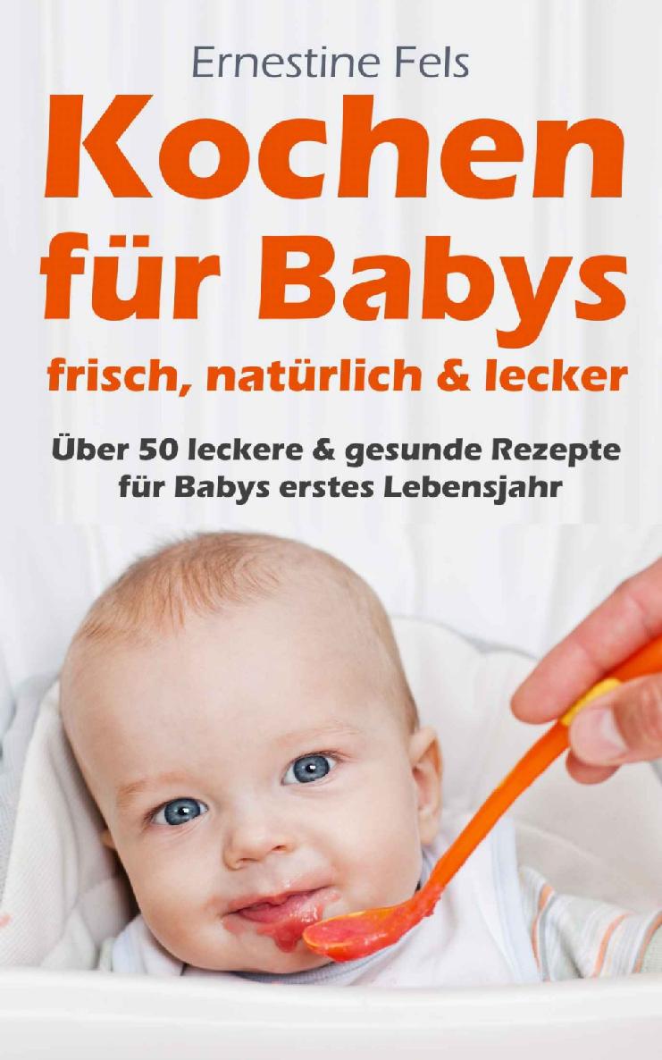 Kochen für Babys: Frisch, natürlich und lecker: Über 50 leckere & gesunde Rezepte für Babys erstes Lebensjahr (Kochen für Babys, Babybrei Rezepte, Rezepte ... Gesundes essen für Babys) (German Edition)