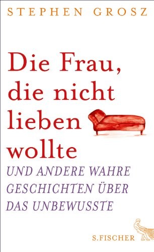 Die Frau, die nicht lieben wollte: Und andere wahre Geschichten über das Unbewusste