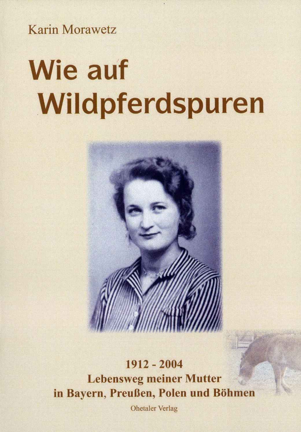 Wie auf Wildpferdspuren: 1912 - 2004 Lebensweg meiner Mutter in Bayern, Preußen, Polen und Böhmen